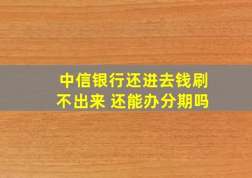 中信银行还进去钱刷不出来 还能办分期吗